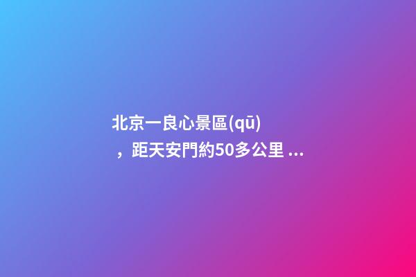 北京一良心景區(qū)，距天安門約50多公里，貴為5A春節(jié)期間免費(fèi)開放